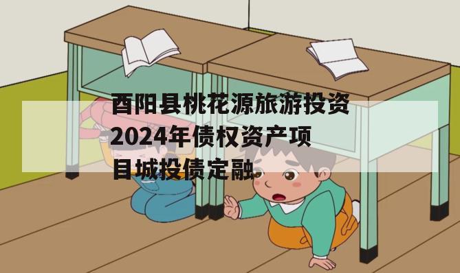 酉阳县桃花源旅游投资2024年债权资产项目城投债定融