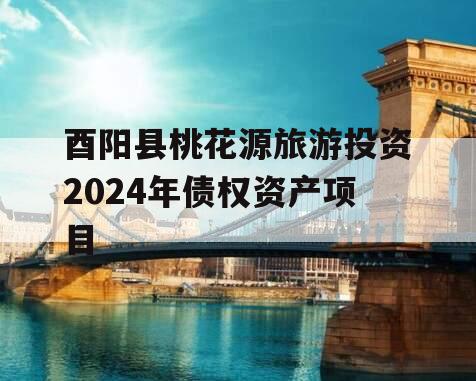 酉阳县桃花源旅游投资2024年债权资产项目