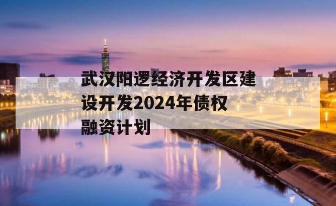 武汉阳逻经济开发区建设开发2024年债权融资计划