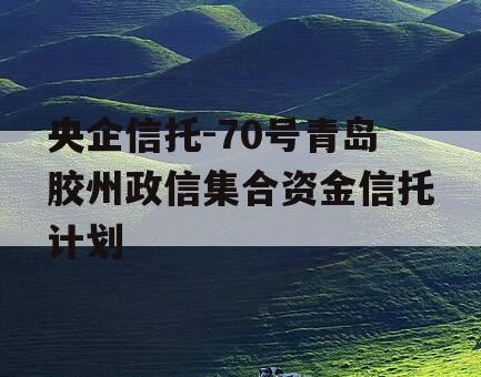 央企信托-70号青岛胶州政信集合资金信托计划