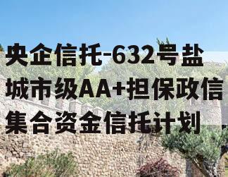 央企信托-632号盐城市级AA+担保政信集合资金信托计划