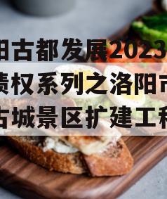 洛阳古都发展2023年债权系列之洛阳市洛邑古城景区扩建工程项目