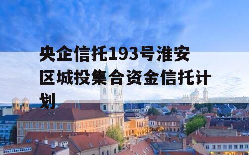 央企信托193号淮安区城投集合资金信托计划