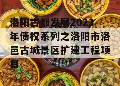 洛阳古都发展2023年债权系列之洛阳市洛邑古城景区扩建工程项目