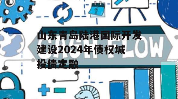 山东青岛陆港国际开发建设2024年债权城投债定融