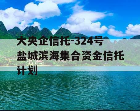 大央企信托-324号盐城滨海集合资金信托计划