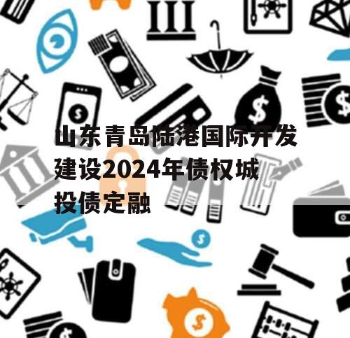 山东青岛陆港国际开发建设2024年债权城投债定融