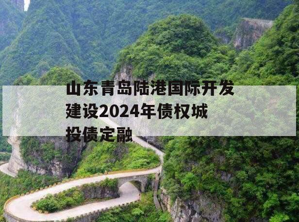 山东青岛陆港国际开发建设2024年债权城投债定融