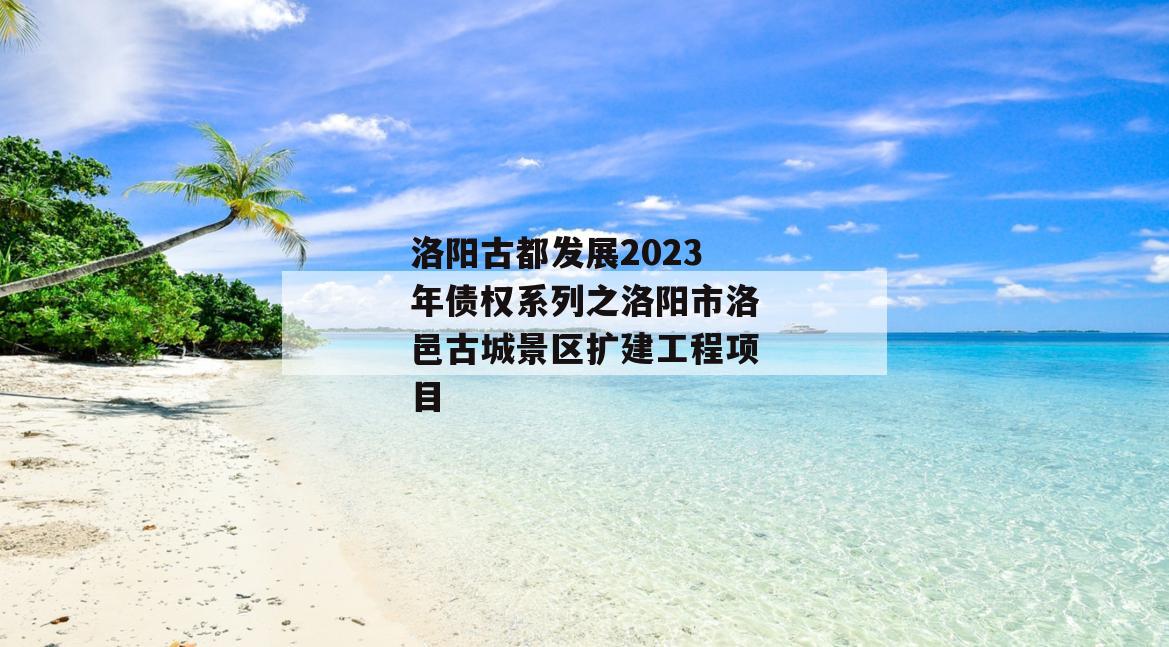 洛阳古都发展2023年债权系列之洛阳市洛邑古城景区扩建工程项目