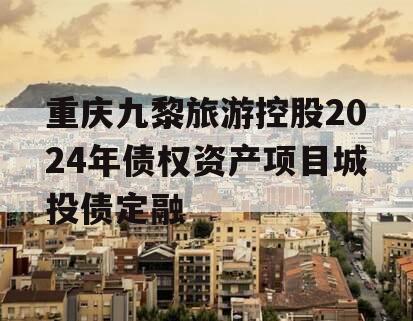 重庆九黎旅游控股2024年债权资产项目城投债定融
