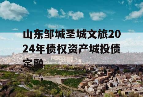 山东邹城圣城文旅2024年债权资产城投债定融