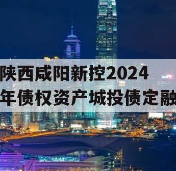 陕西咸阳新控2024年债权资产城投债定融