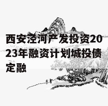 西安泾河产发投资2023年融资计划城投债定融