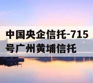 中国央企信托-715号广州黄埔信托