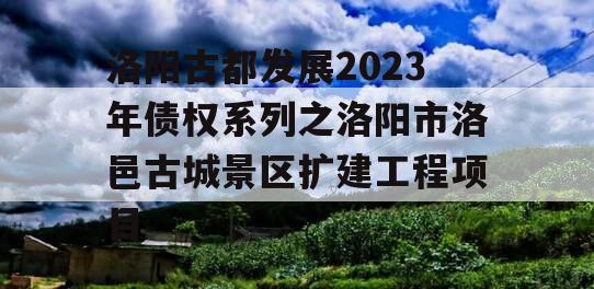 洛阳古都发展2023年债权系列之洛阳市洛邑古城景区扩建工程项目