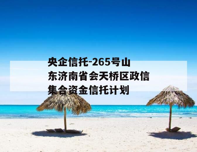 央企信托-265号山东济南省会天桥区政信集合资金信托计划