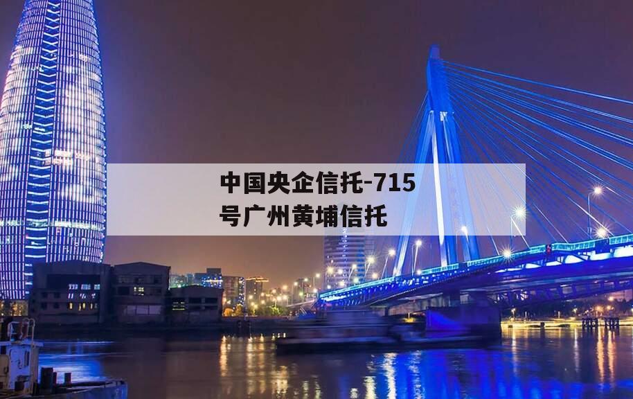 中国央企信托-715号广州黄埔信托