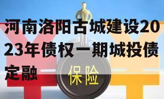 河南洛阳古城建设2023年债权一期城投债定融