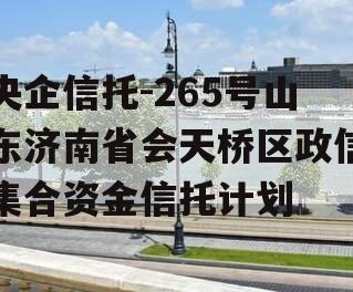 央企信托-265号山东济南省会天桥区政信集合资金信托计划