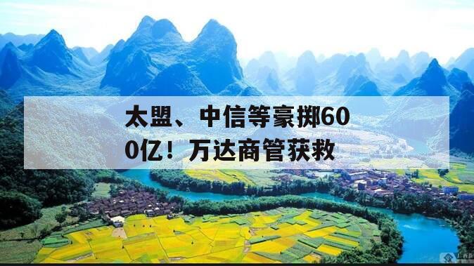 太盟、中信等豪掷600亿！万达商管获救