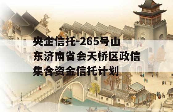 央企信托-265号山东济南省会天桥区政信集合资金信托计划