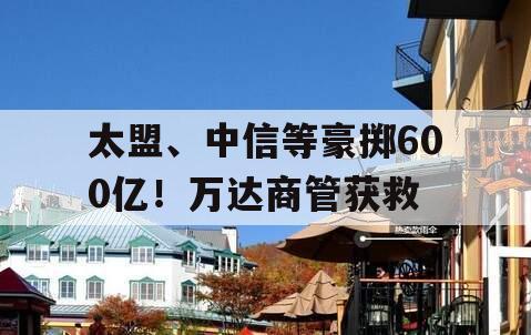 太盟、中信等豪掷600亿！万达商管获救