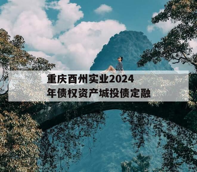 重庆酉州实业2024年债权资产城投债定融