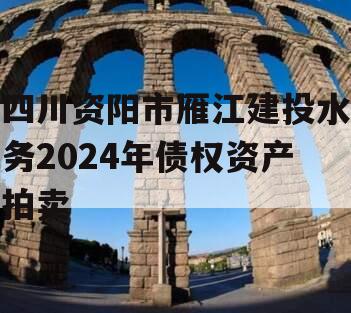 四川资阳市雁江建投水务2024年债权资产拍卖