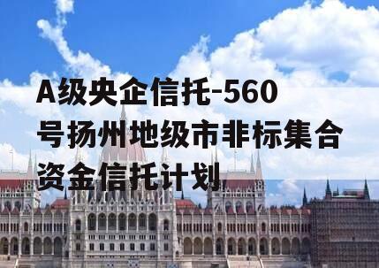 A级央企信托-560号扬州地级市非标集合资金信托计划
