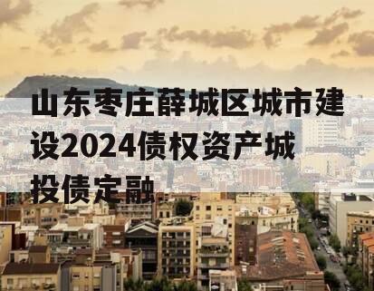 山东枣庄薛城区城市建设2024债权资产城投债定融