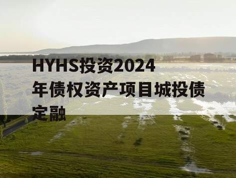 HYHS投资2024年债权资产项目城投债定融