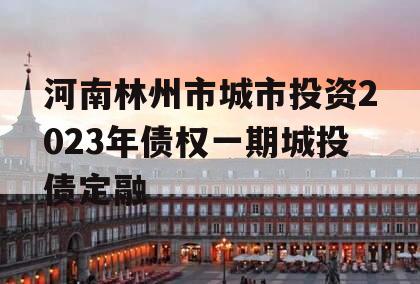 河南林州市城市投资2023年债权一期城投债定融