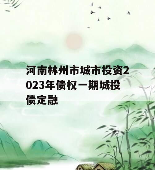 河南林州市城市投资2023年债权一期城投债定融