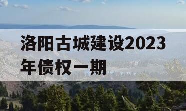 洛阳古城建设2023年债权一期