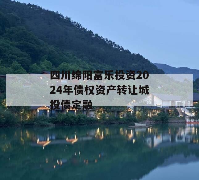 四川绵阳富乐投资2024年债权资产转让城投债定融