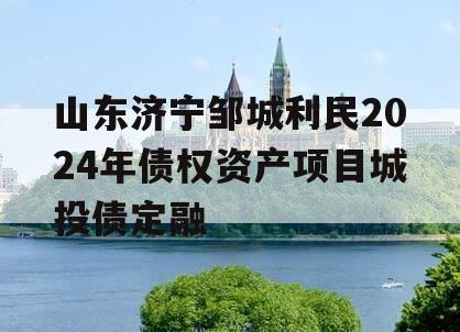 山东济宁邹城利民2024年债权资产项目城投债定融