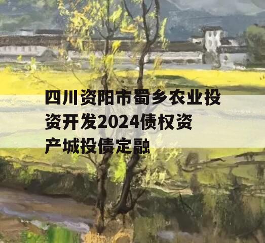 四川资阳市蜀乡农业投资开发2024债权资产城投债定融