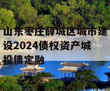 山东枣庄薛城区城市建设2024债权资产城投债定融