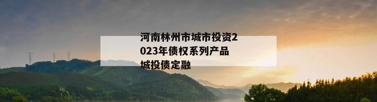 河南林州市城市投资2023年债权系列产品城投债定融