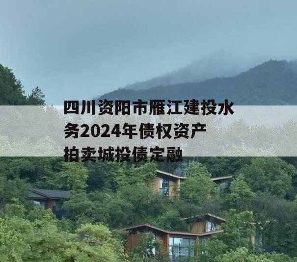 四川资阳市雁江建投水务2024年债权资产拍卖城投债定融