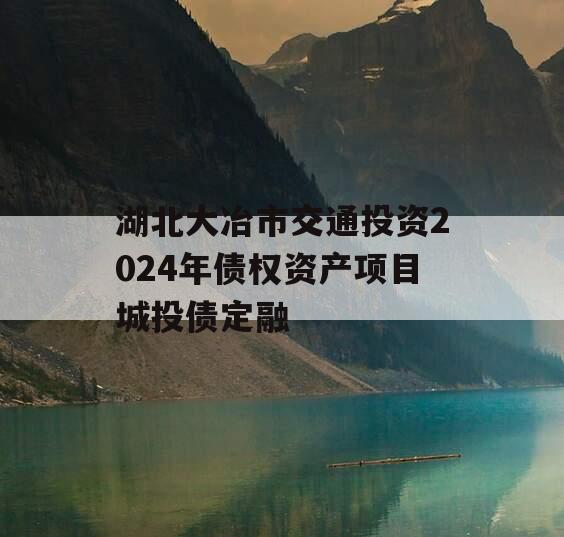 湖北大冶市交通投资2024年债权资产项目城投债定融