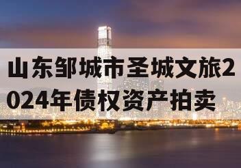 山东邹城市圣城文旅2024年债权资产拍卖