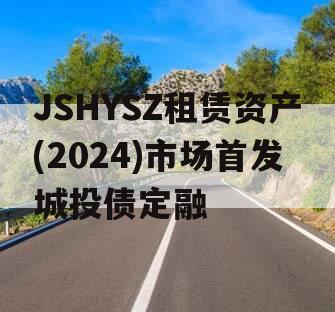 JSHYSZ租赁资产(2024)市场首发城投债定融
