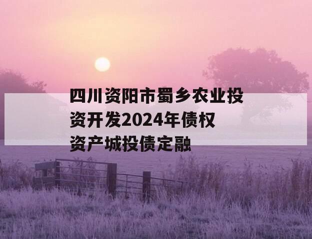 四川资阳市蜀乡农业投资开发2024年债权资产城投债定融