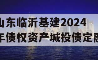 山东临沂基建2024年债权资产城投债定融