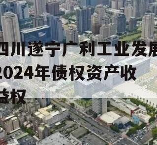 四川遂宁广利工业发展2024年债权资产收益权