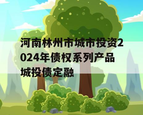 河南林州市城市投资2024年债权系列产品城投债定融