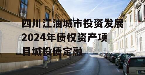 四川江油城市投资发展2024年债权资产项目城投债定融