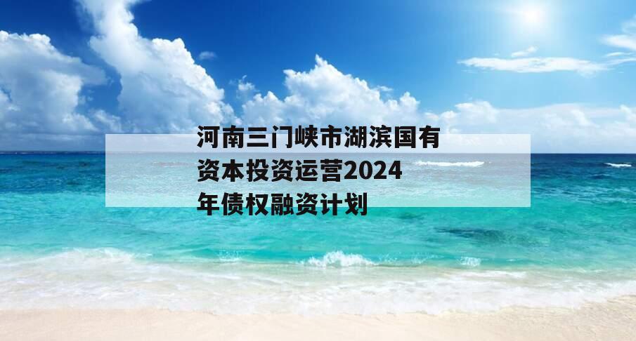 河南三门峡市湖滨国有资本投资运营2024年债权融资计划