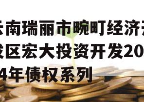 云南瑞丽市畹町经济开发区宏大投资开发2024年债权系列
